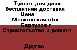 Туалет для дачи бесплатная доставка › Цена ­ 9 440 - Московская обл., Серпухов г. Строительство и ремонт » Другое   